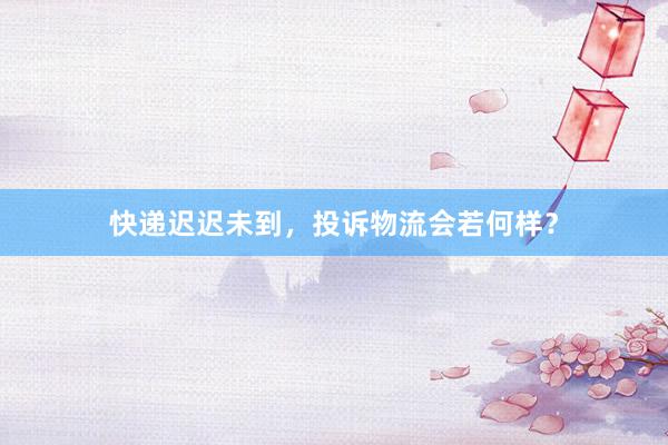 快递迟迟未到，投诉物流会若何样？