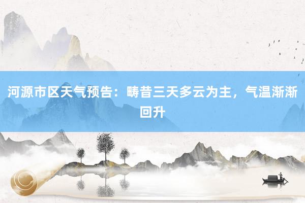 河源市区天气预告：畴昔三天多云为主，气温渐渐回升