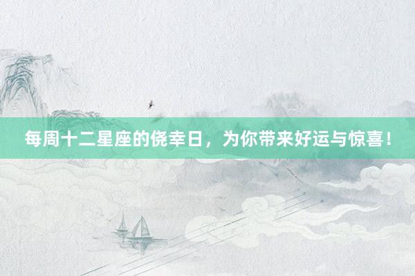 每周十二星座的侥幸日，为你带来好运与惊喜！