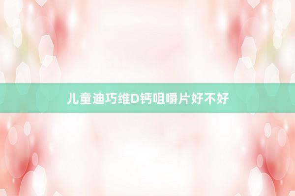 儿童迪巧维D钙咀嚼片好不好