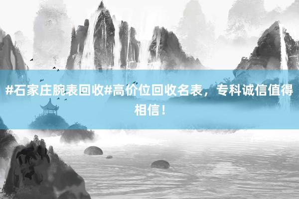#石家庄腕表回收#高价位回收名表，专科诚信值得相信！