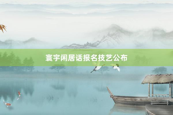 寰宇闲居话报名技艺公布