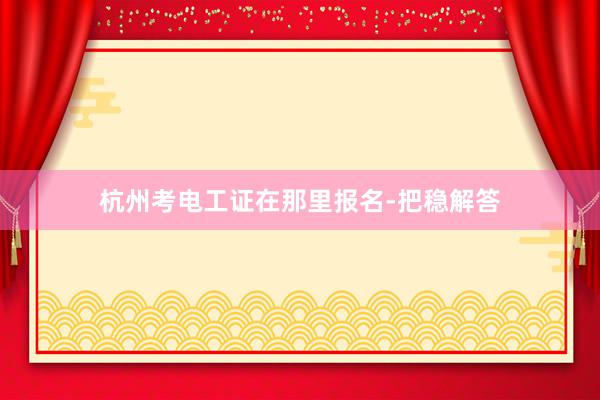 杭州考电工证在那里报名-把稳解答