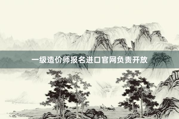 一级造价师报名进口官网负责开放